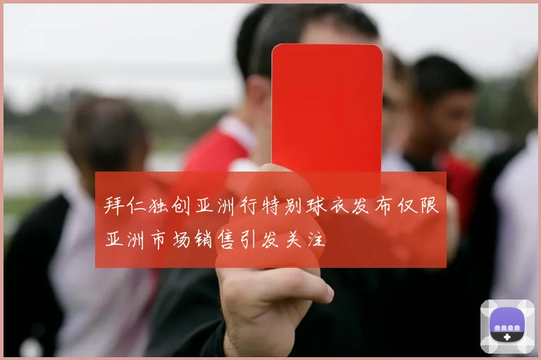 拜仁独创亚洲行特别球衣发布仅限亚洲市场销售引发关注