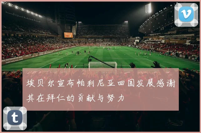 埃贝尔宣布帕利尼亚回国发展感谢其在拜仁的贡献与努力