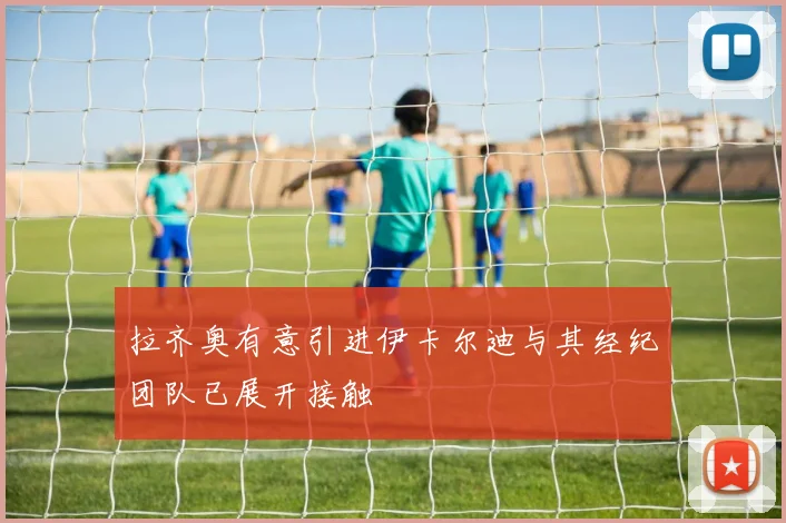 拉齐奥有意引进伊卡尔迪与其经纪团队已展开接触