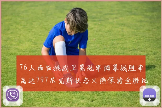 76人面临挑战卫冕冠军揭幕战胜率高达797尼克斯状态火热保持全胜纪录
