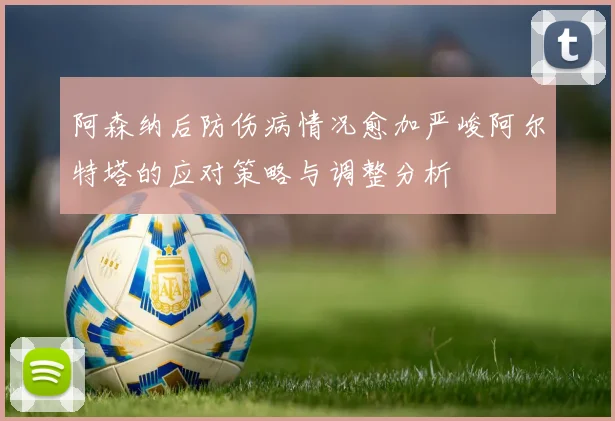 阿森纳后防伤病情况愈加严峻阿尔特塔的应对策略与调整分析