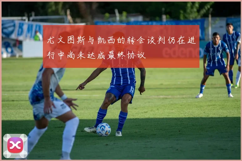 尤文图斯与凯西的转会谈判仍在进行中尚未达成最终协议
